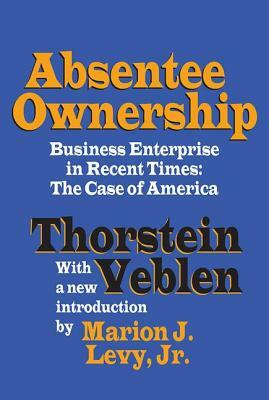 Absentee Ownership: Business Enterprise in Recent Times - The Case of America by Thorstein Veblen