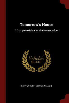 Tomorrow's House: A Complete Guide for the Home-builder by George Nelson, Henry Wright