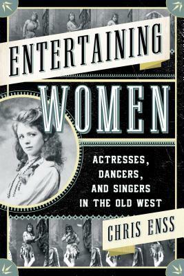 Entertaining Women: Actresses, Dancers, and Singers in the Old West by Chris Enss