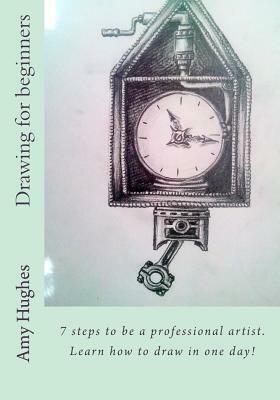 Drawing for beginners: 7 steps to be a professional artist. Learn how to draw in one day! by Amy Hughes