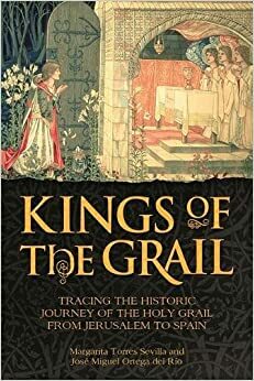 Kings of the Grail: Tracing the Historic Journey of the Holy Grail from Jerusalem to Spain by Margarita Torres Sevilla, José Miguel Ortega del Río