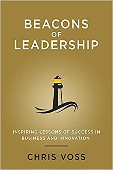 Beacons of Leadership: Inspiring Lessons of Success In Business and Innovation by Chris Voss, Chris Voss