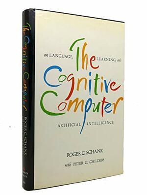 The Cognitive Computer: On Language, Learning, And Artificial Intelligence by Roger C. Schank