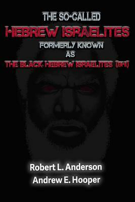 The So-Called Hebrew Israelites Formerly Known As The Black Hebrew Israelites by Robert L. Anderson, Andrew E. Hooper