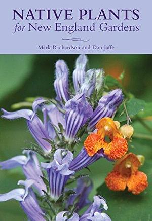 Native Plants for New England Gardens by Mark Richardson, Mark Richardson