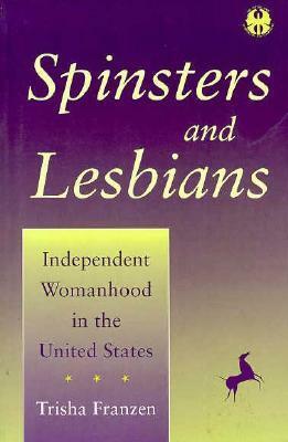 Spinsters and Lesbians: Independent Womanhood in the United States by Trisha Franzen