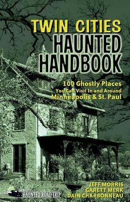 Twin Cities Haunted Handbook: 100 Ghostly Places You Can Visit in and Around Minneapolis and St. Paul by Garett Merk, Jeff Morris, Dain Charbonneau