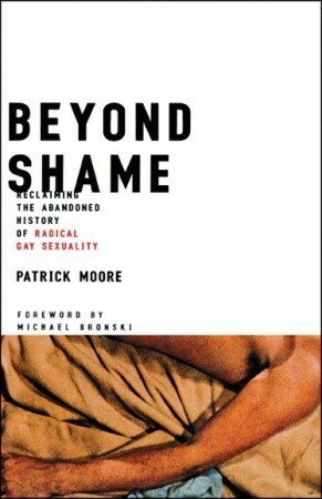 Beyond Shame: Reclaiming the Abandoned History of Radical Gay Sexuality by Patrick Moore