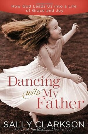 Dancing with My Father: How God Leads Us Into a Life of Grace and Joy by Sally Clarkson