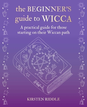 The Beginner's Guide to Wicca: A Practical Guide for Those Starting on Their Wiccan Path by Kirsten Riddle