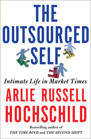 The Outsourced Self: Intimate Life in Market Times by Arlie Russell Hochschild