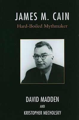 James M. Cain: Hard-Boiled Mythmaker by David Madden, Kristopher Mecholsky