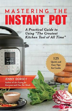 Mastering the Instant Pot: A Practical Guide to Using The Greatest Kitchen Tool of All Time by Jenny Dorsey, Jenny Dorsey