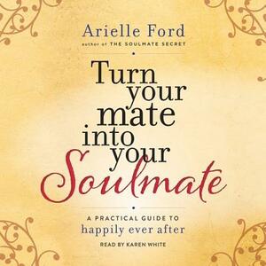 Turn Your Mate Into Your Soulmate: A Practical Guide to Happily Ever After by Arielle Ford