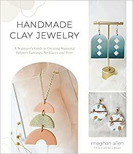 Handmade Clay Jewelry: A Beginner's Guide to Creating Stunning Polymer Earrings, Necklaces and More by Meghan Allen, Meghan Allen