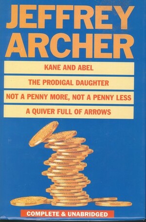 Kane and Abel / The Prodigal Daughter / Not a Penny More, Not a Penny Less / A Quiver Full of Arrows by Jeffrey Archer
