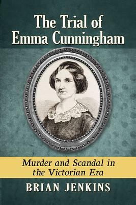 The Trial of Emma Cunningham: Murder and Scandal in the Victorian Era by Brian Jenkins