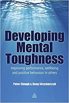 Developing Mental Toughness: Improving Performance, Wellbeing and Positive Behaviour in Others by Peter Clough, Doug Strycharczyk