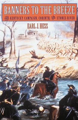 Banners to the Breeze: The Kentucky Campaign, Corinth, and Stones River by Earl J. Hess