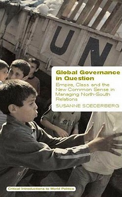 Global Governance in Question: Empire, Class and the New Common Sense in Managing North-South Relations by Susanne Soederberg