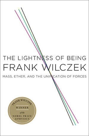 The Lightness of Being: Mass, Ether, and the Unification of Forces by Frank Wilczek