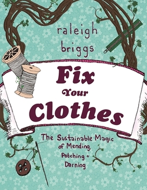 Fix Your Clothes: The Sustainable Magic of Mending, Patching, and Darning by Raleigh Briggs