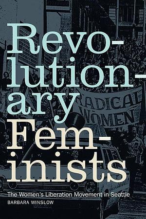 Revolutionary Feminists: The Women's Liberation Movement in Seattle by Barbara Winslow