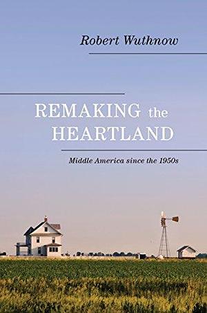 Remaking the Heartland: Middle America since the 1950s by Robert Wuthnow