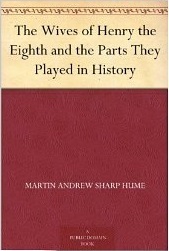 The Wives of Henry the Eighth and the Parts They Played in History by Martin Andrew Sharp Hume