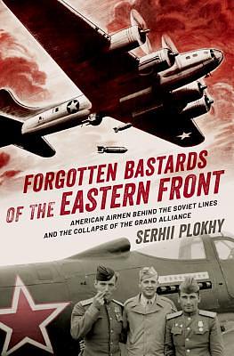 Forgotten Bastards of the Eastern Front: American Airmen Behind the Soviet Lines and the Collapse of the Grand Alliance by Serhii Plokhy