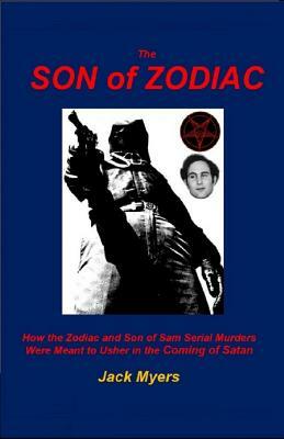 The Son of Zodiac: How the Zodiac and Son of Sam Serial Murders Were Meant to Usher in the Coming of Satan by Jack Myers