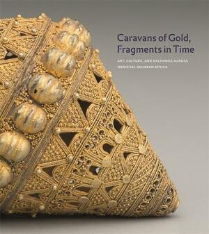 Caravans of Gold, Fragments in Time: Art, Culture, and Exchange Across Medieval Saharan Africa by Kathleen Bickford Berzock