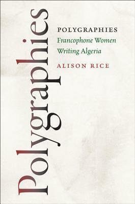 Polygraphies: Francophone Women Writing Algeria by Alison Rice
