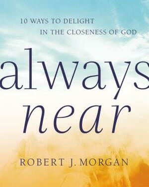 Always Near: 10 Ways to Delight in the Closeness of God by Robert J. Morgan