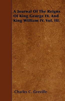 A Journal Of The Reigns Of King George IV. And King William IV. Vol. III. by Charles C. Greville