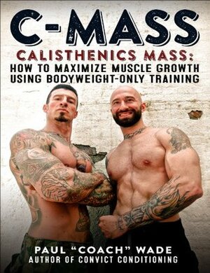 C-Mass: Calisthenics Mass: How to Maximize Muscle Growth Using Bodyweight-Only Training by Paul "Coach" Wade