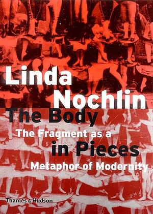 The Body in Pieces: The Fragment as a Metaphor of Modernity by Linda Nochlin