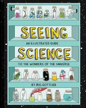 Seeing Science: An Illustrated Guide to the Wonders of the Universe (Illustrated Science Book, Science Picture Book for Kids, Science) by Iris Gottlieb