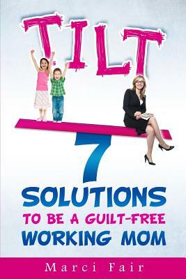 Tilt: 7 Solutions To Be A Guilt-Free Working Mom by Marci Fair