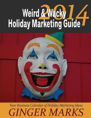 2014 Weird & Wacky Holiday Marketing Guide: Your Business Marketing Calendar of Ideas by Ginger Marks