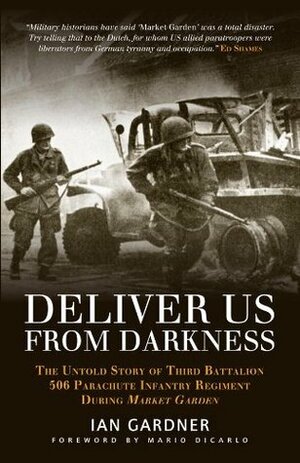 Deliver Us From Darkness: The Untold Story of Third Battalion 506 Parachute Infantry Regiment during Market Garden by Ian Gardner, Mario Dicarlo