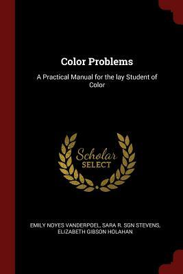 Color Problems: A Practical Manual for the Lay Student of Color by Emily Noyes Vanderpoel, Sara R. Sgn Stevens, Elizabeth Gibson Holahan