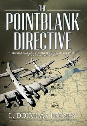 The Pointblank Directive: Three Generals and the Untold Story of the Daring Plan that Saved D-Day by L. Douglas Keeney