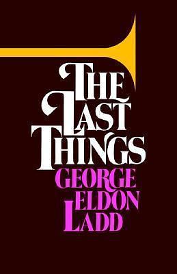 The Last Things: An Eschatology for Laymen by George Eldon Ladd, George Eldon Ladd