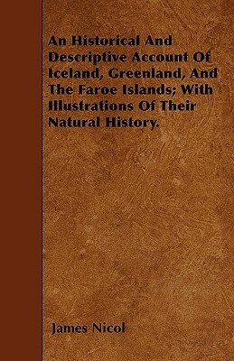An Historical And Descriptive Account Of Iceland, Greenland, And The Faroe Islands; With Illustrations Of Their Natural History. by James Nicol