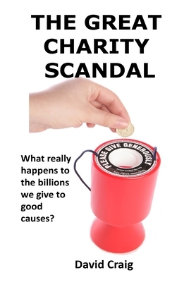 The Great Charity Scandal: What Really Happens to the Billions We Give to Good Causes? by David Craig