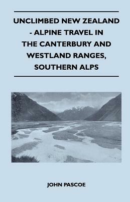 Unclimbed New Zealand - Alpine Travel in the Canterbury and Westland Ranges, Southern Alps by John Pascoe