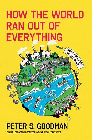 How the World Ran Out of Everything: Inside the Global Supply Chain by Peter S. Goodman