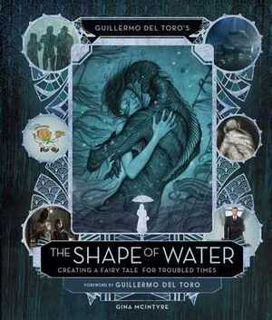 Guillermo del Toro's The Shape of Water: Creating a Fairy Tale for Troubled Times by Guillermo del Toro, Gina McIntyre