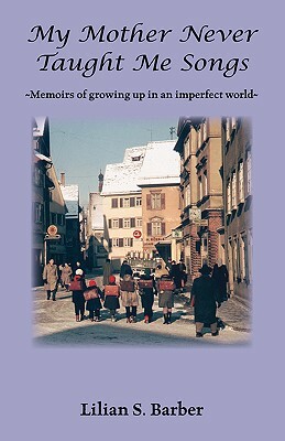 My Mother Never Taught Me Songs: Memoirs of Growing Up in an Imperfect World by Lilian S. Barber